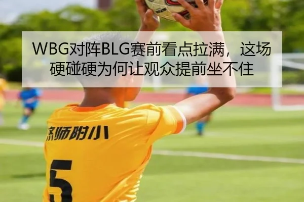 WBG对阵BLG赛前看点拉满，这场硬碰硬为何让观众提前坐不住