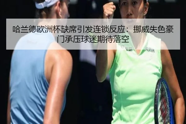 哈兰德欧洲杯缺席引发连锁反应：挪威失色豪门承压球迷期待落空（maiqiu）