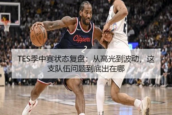 TES季中赛状态复盘：从高光到波动，这支队伍问题到底出在哪