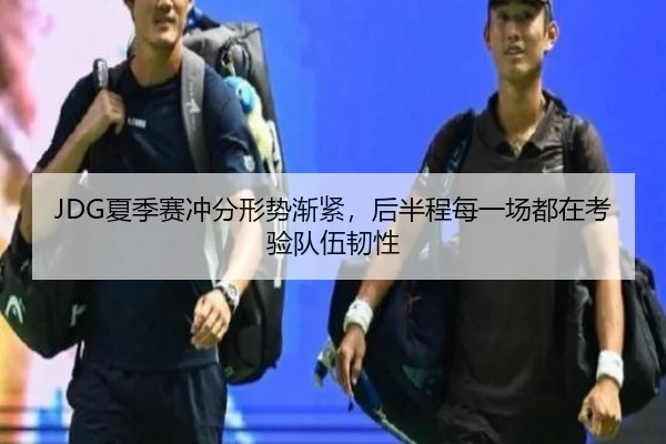 JDG夏季赛冲分形势渐紧，后半程每一场都在考验队伍韧性 - maiqiu